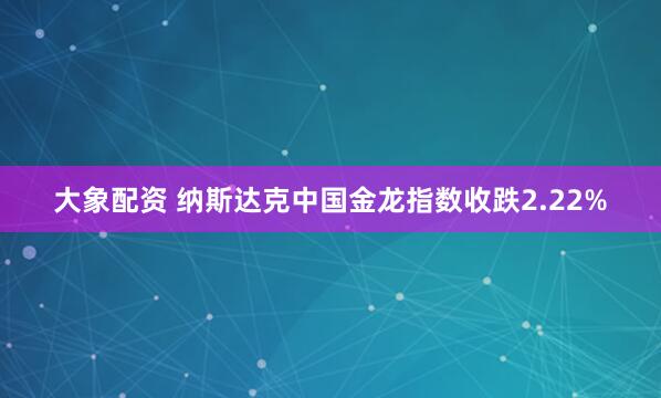 大象配资 纳斯达克中国金龙指数收跌2.22%