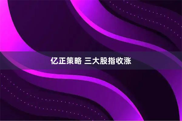 亿正策略 三大股指收涨