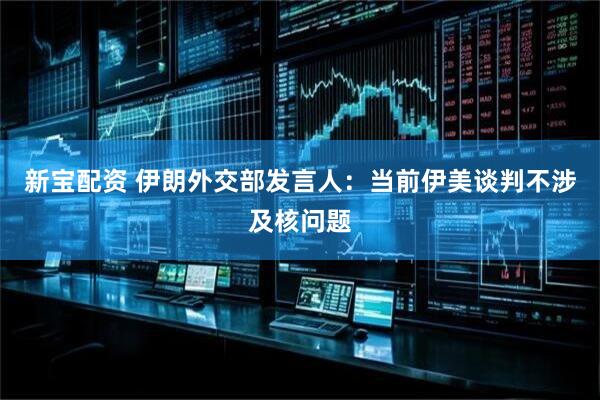 新宝配资 伊朗外交部发言人：当前伊美谈判不涉及核问题