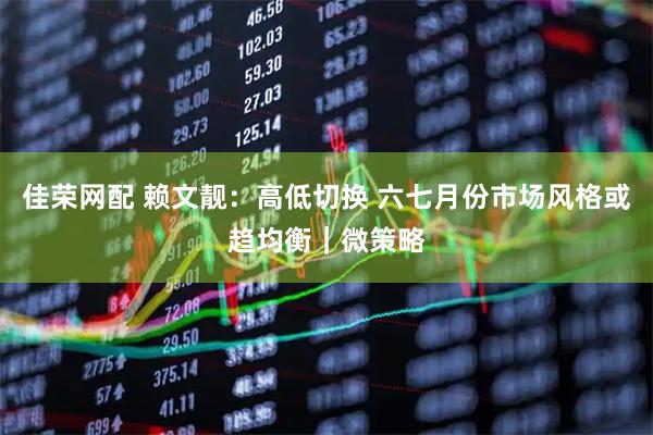 佳荣网配 赖文靓：高低切换 六七月份市场风格或趋均衡｜微策略