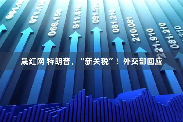 晟红网 特朗普，“新关税”！外交部回应