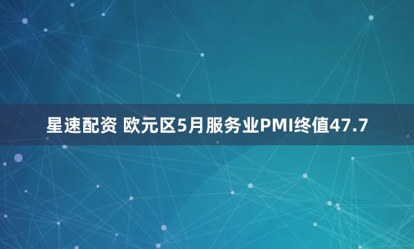 星速配资 欧元区5月服务业PMI终值47.7