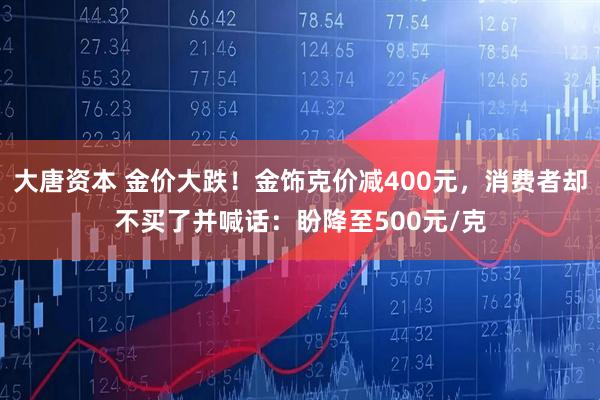大唐资本 金价大跌！金饰克价减400元，消费者却不买了并喊话：盼降至500元/克