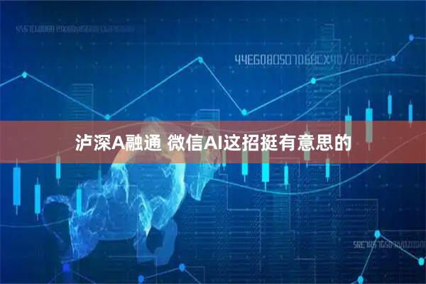 泸深A融通 微信AI这招挺有意思的