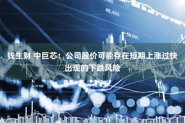 钱生财 中巨芯：公司股价可能存在短期上涨过快出现的下跌风险