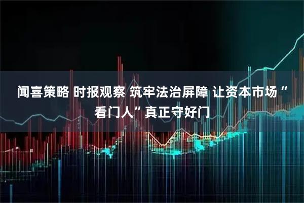 闻喜策略 时报观察 筑牢法治屏障 让资本市场“看门人”真正守好门