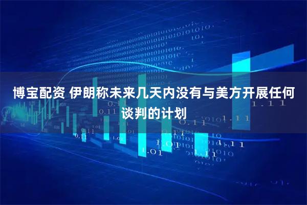 博宝配资 伊朗称未来几天内没有与美方开展任何谈判的计划