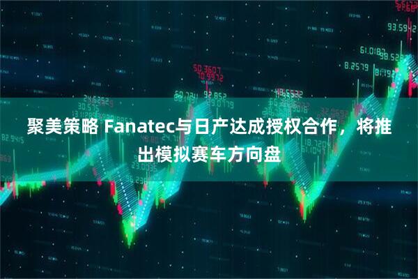 聚美策略 Fanatec与日产达成授权合作，将推出模拟赛车方向盘