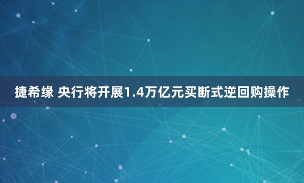 捷希缘 央行将开展1.4万亿元买断式逆回购操作
