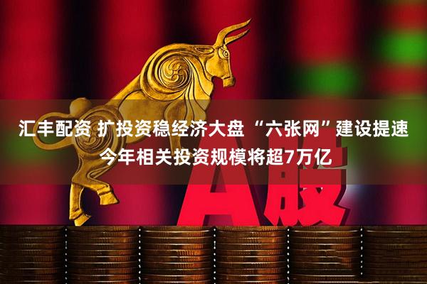 汇丰配资 扩投资稳经济大盘 “六张网”建设提速 今年相关投资规模将超7万亿