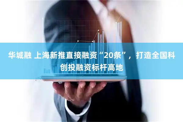 华城融 上海新推直接融资“20条”，打造全国科创投融资标杆高地