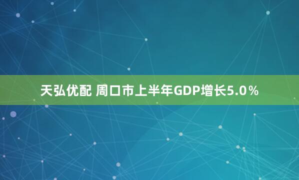 天弘优配 周口市上半年GDP增长5.0％
