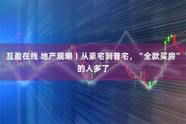 互盈在线 地产观潮丨从豪宅到普宅，“全款买房”的人多了