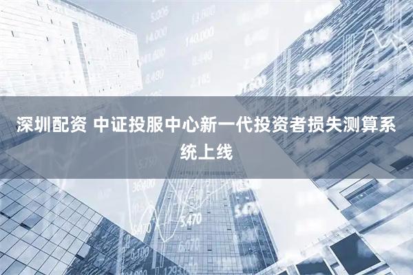 深圳配资 中证投服中心新一代投资者损失测算系统上线