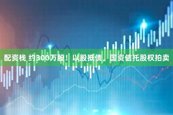 配资栈 约300万股！以股抵债，国资信托股权拍卖