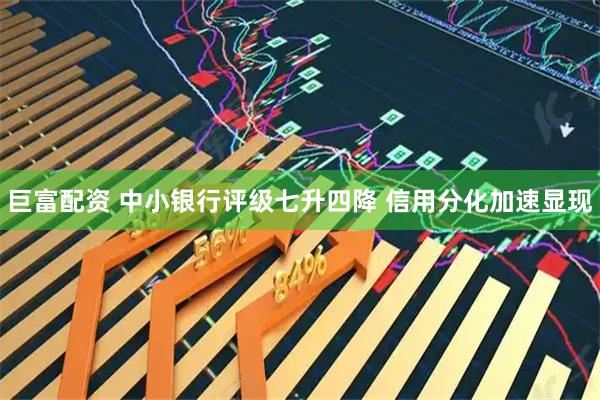 巨富配资 中小银行评级七升四降 信用分化加速显现