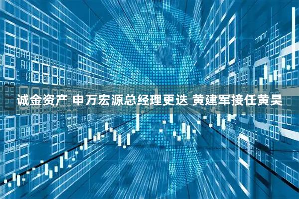 诚金资产 申万宏源总经理更迭 黄建军接任黄昊