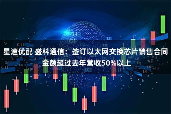 星速优配 盛科通信：签订以太网交换芯片销售合同 金额超过去年营收50%以上